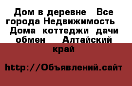 Дом в деревне - Все города Недвижимость » Дома, коттеджи, дачи обмен   . Алтайский край